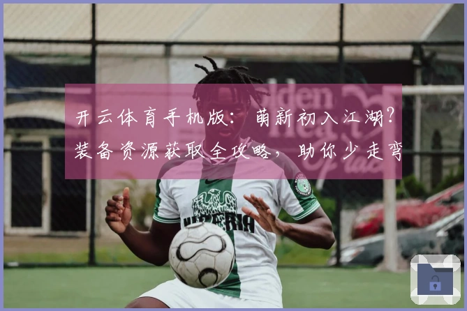 开云体育手机版：萌新初入江湖？装备资源获取全攻略，助你少走弯路快人一步！