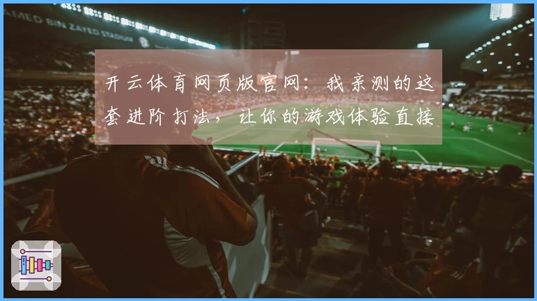 开云体育网页版官网：我亲测的这套进阶打法，让你的游戏体验直接升维！