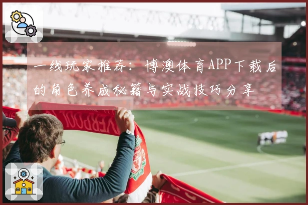 一线玩家推荐：博澳体育APP下载后的角色养成秘籍与实战技巧分享