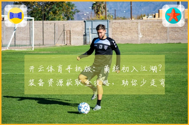 开云体育手机版：萌新初入江湖？装备资源获取全攻略，助你少走弯路快人一步！