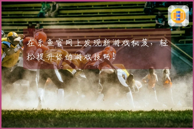 在乐鱼官网上发现新游戏秘笈，轻松提升你的游戏技巧！
