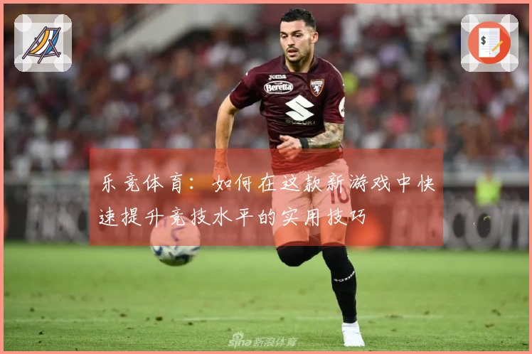 乐竞体育：如何在这款新游戏中快速提升竞技水平的实用技巧