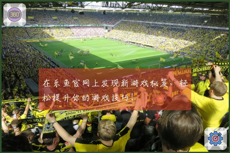 在乐鱼官网上发现新游戏秘笈，轻松提升你的游戏技巧！