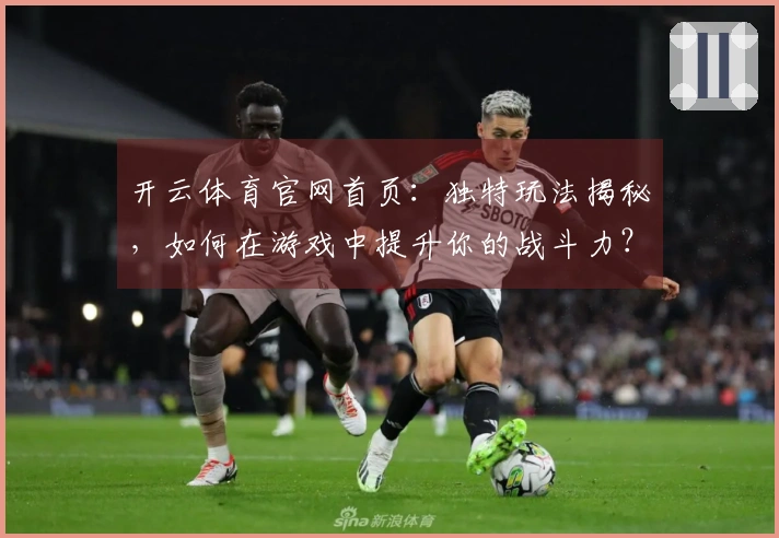 开云体育官网首页：独特玩法揭秘，如何在游戏中提升你的战斗力？