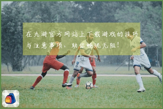 在九游官方网站上下载游戏的技巧与注意事项，助你畅玩无阻！