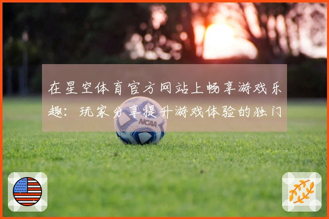 在星空体育官方网站上畅享游戏乐趣：玩家分享提升游戏体验的独门秘籍
