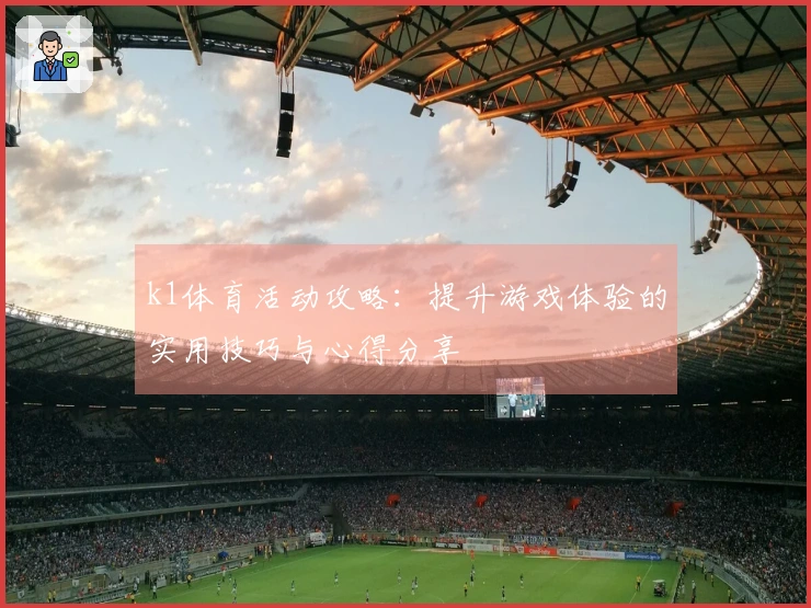 k1体育活动攻略：提升游戏体验的实用技巧与心得分享