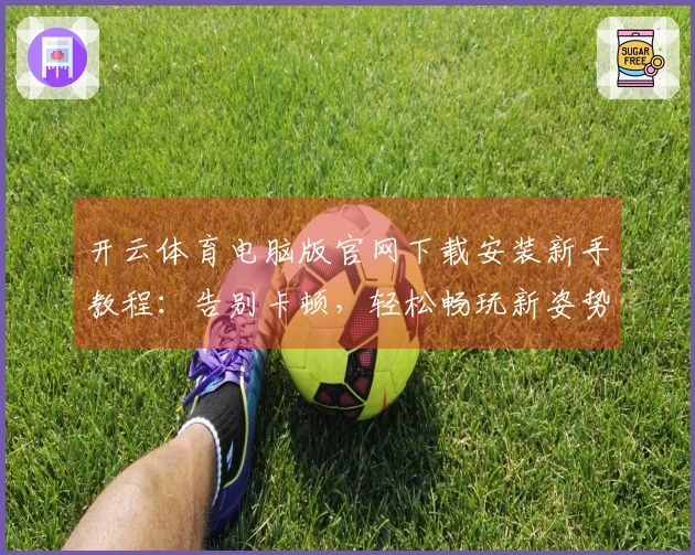 开云体育电脑版官网下载安装新手教程：告别卡顿，轻松畅玩新姿势！