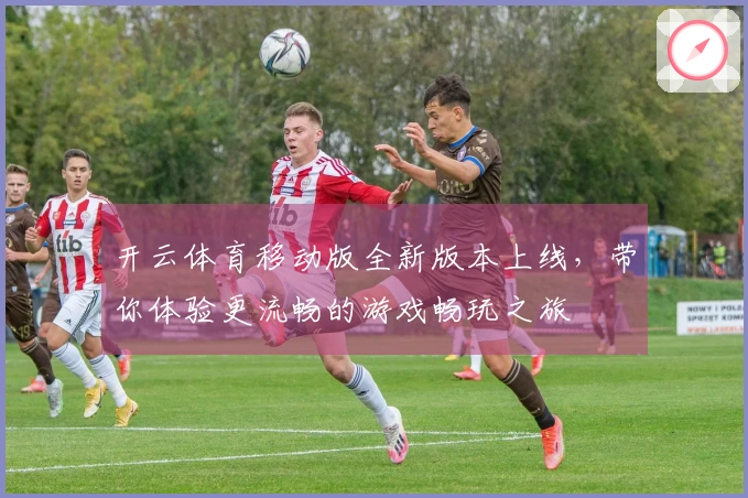 开云体育移动版全新版本上线，带你体验更流畅的游戏畅玩之旅