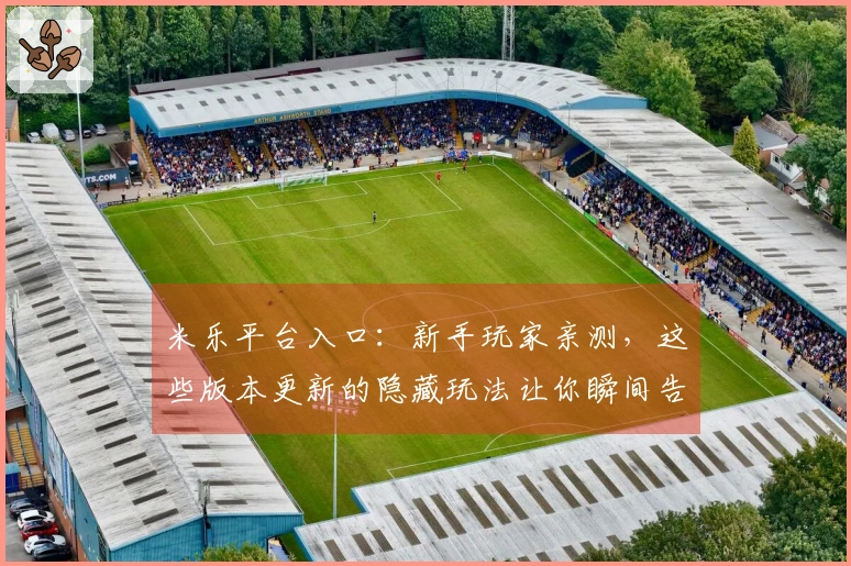 米乐平台入口：新手玩家亲测，这些版本更新的隐藏玩法让你瞬间告别菜鸟！