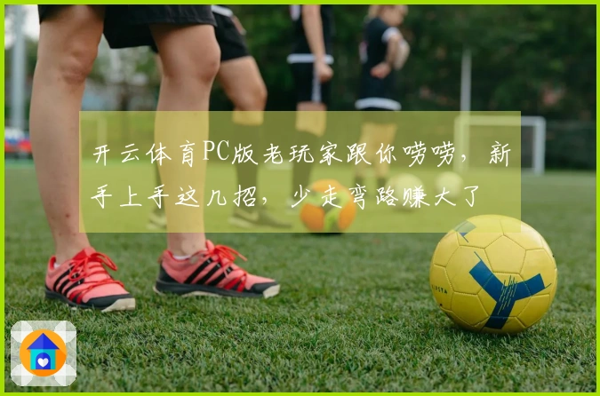 开云体育PC版老玩家跟你唠唠，新手上手这几招，少走弯路赚大了