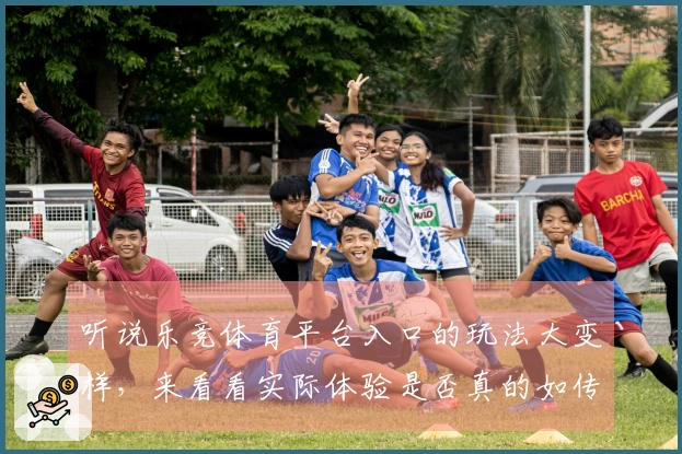 听说乐竞体育平台入口的玩法大变样，来看看实际体验是否真的如传闻中那么出色！