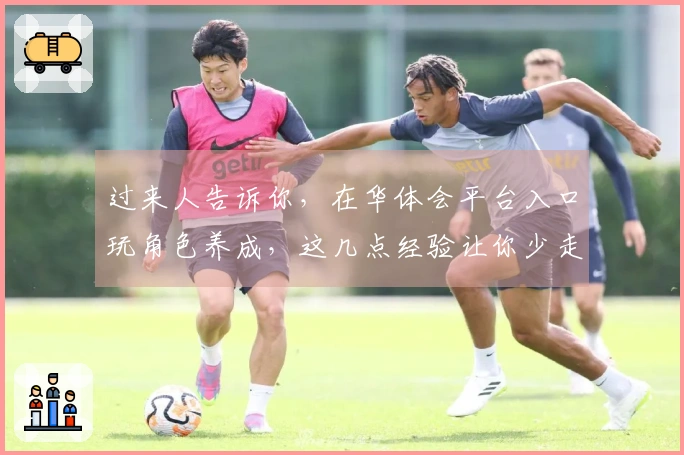 过来人告诉你，在华体会平台入口玩角色养成，这几点经验让你少走弯路，成长飞升！