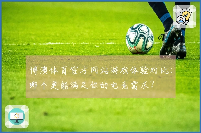 博澳体育官方网站游戏体验对比：哪个更能满足你的电竞需求？