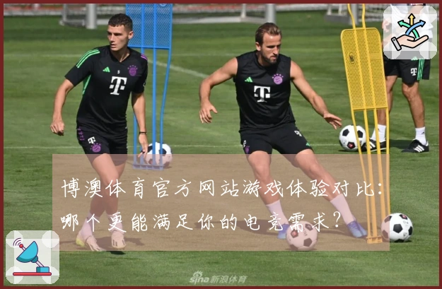 博澳体育官方网站游戏体验对比：哪个更能满足你的电竞需求？