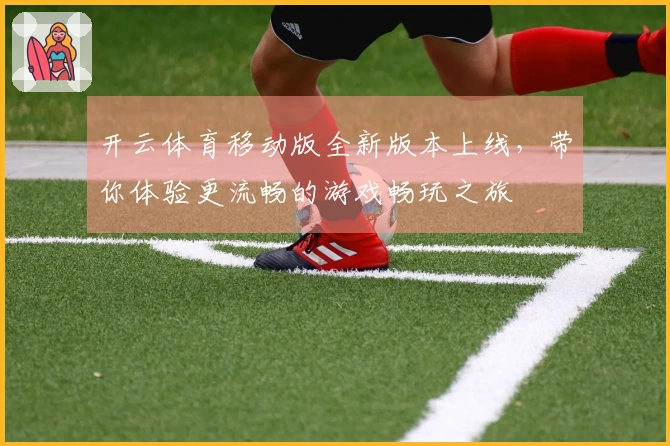 开云体育移动版全新版本上线，带你体验更流畅的游戏畅玩之旅