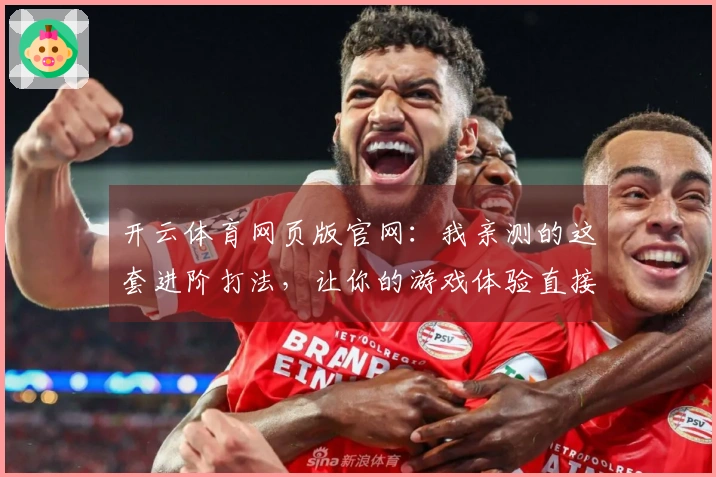 开云体育网页版官网：我亲测的这套进阶打法，让你的游戏体验直接升维！