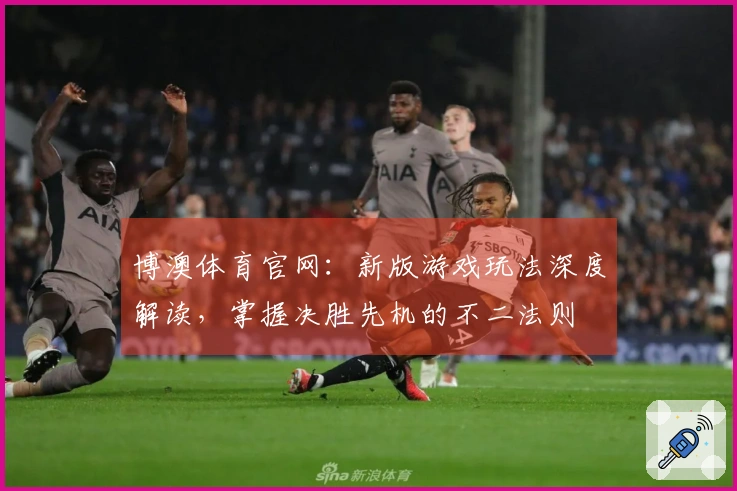 博澳体育官网：新版游戏玩法深度解读，掌握决胜先机的不二法则