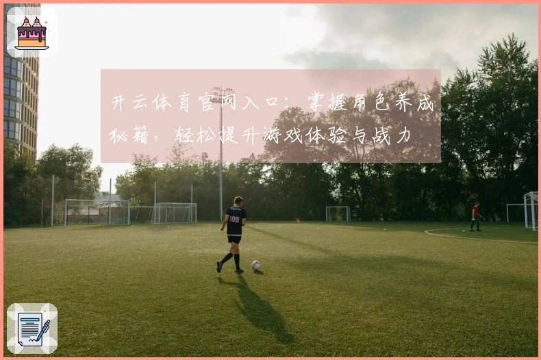 开云体育官网入口：掌握角色养成秘籍，轻松提升游戏体验与战力
